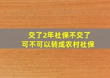 交了2年社保不交了可不可以转成农村社保