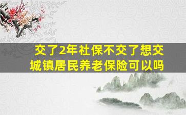 交了2年社保不交了想交城镇居民养老保险可以吗