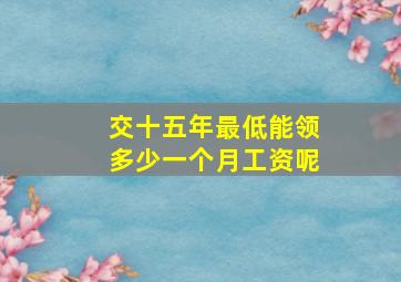 交十五年最低能领多少一个月工资呢