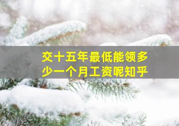 交十五年最低能领多少一个月工资呢知乎