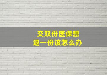 交双份医保想退一份该怎么办