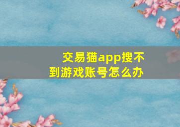 交易猫app搜不到游戏账号怎么办