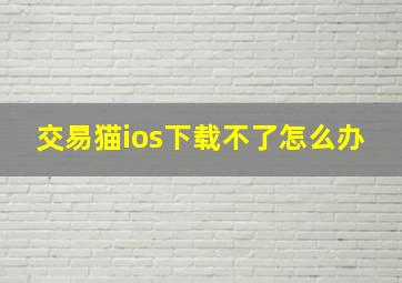 交易猫ios下载不了怎么办