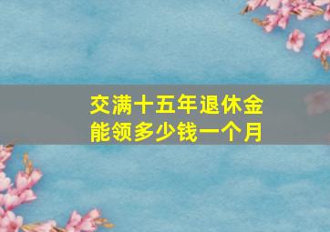 交满十五年退休金能领多少钱一个月