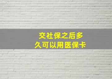 交社保之后多久可以用医保卡