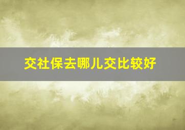 交社保去哪儿交比较好