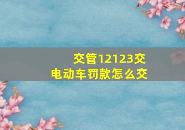 交管12123交电动车罚款怎么交