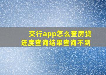 交行app怎么查房贷进度查询结果查询不到