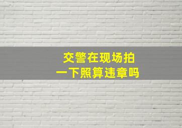 交警在现场拍一下照算违章吗