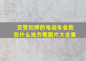 交警扣押的电动车会放在什么地方呢图片大全集