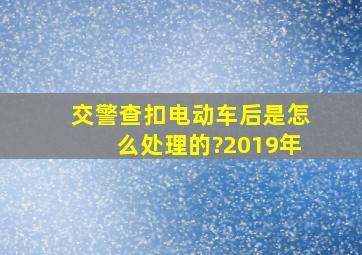 交警查扣电动车后是怎么处理的?2019年