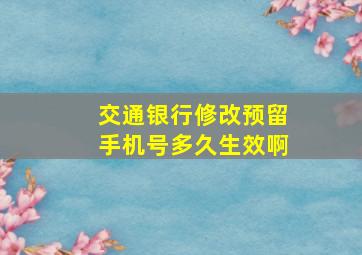 交通银行修改预留手机号多久生效啊