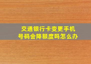 交通银行卡变更手机号码会降额度吗怎么办