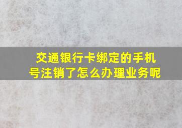 交通银行卡绑定的手机号注销了怎么办理业务呢