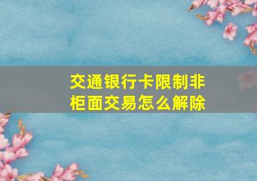 交通银行卡限制非柜面交易怎么解除