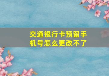 交通银行卡预留手机号怎么更改不了