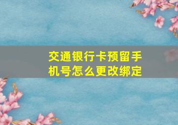 交通银行卡预留手机号怎么更改绑定