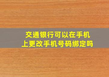 交通银行可以在手机上更改手机号码绑定吗