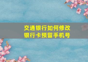 交通银行如何修改银行卡预留手机号