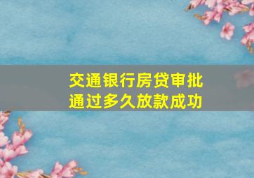 交通银行房贷审批通过多久放款成功