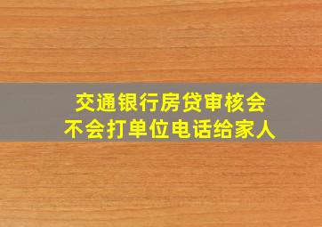 交通银行房贷审核会不会打单位电话给家人