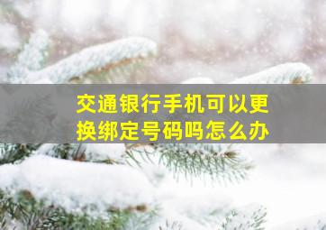 交通银行手机可以更换绑定号码吗怎么办