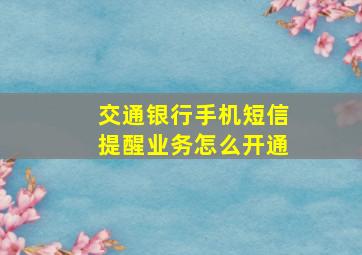 交通银行手机短信提醒业务怎么开通