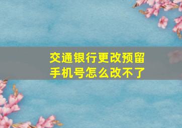 交通银行更改预留手机号怎么改不了