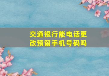 交通银行能电话更改预留手机号码吗