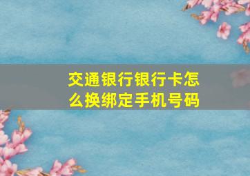 交通银行银行卡怎么换绑定手机号码