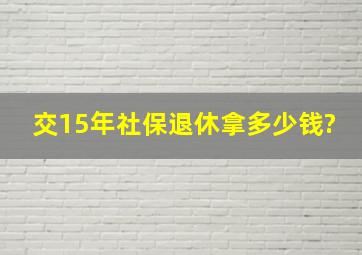 交15年社保退休拿多少钱?