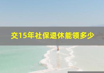 交15年社保退休能领多少