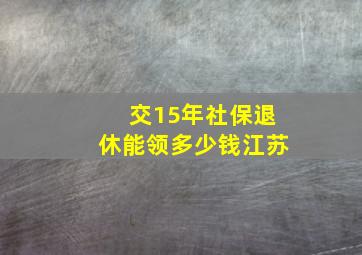 交15年社保退休能领多少钱江苏