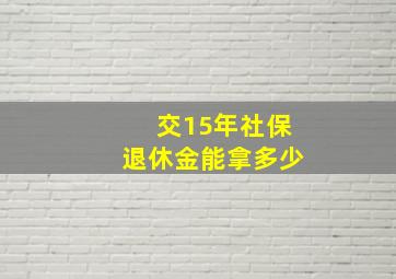 交15年社保退休金能拿多少