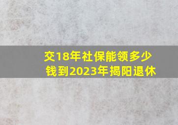 交18年社保能领多少钱到2023年揭阳退休