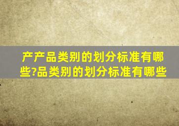 产产品类别的划分标准有哪些?品类别的划分标准有哪些