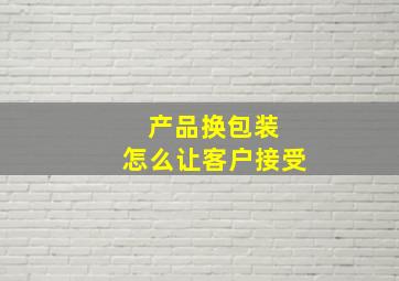 产品换包装 怎么让客户接受