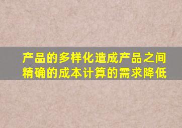 产品的多样化造成产品之间精确的成本计算的需求降低