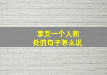 享受一个人独处的句子怎么说