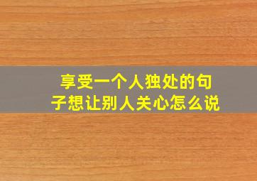 享受一个人独处的句子想让别人关心怎么说