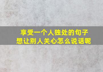 享受一个人独处的句子想让别人关心怎么说话呢