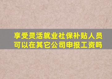 享受灵活就业社保补贴人员可以在其它公司申报工资吗