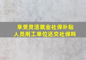 享受灵活就业社保补贴人员用工单位还交社保吗