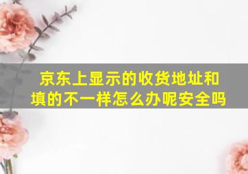 京东上显示的收货地址和填的不一样怎么办呢安全吗