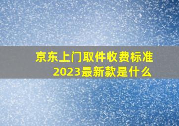 京东上门取件收费标准2023最新款是什么