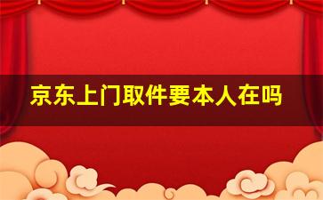 京东上门取件要本人在吗