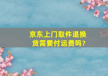 京东上门取件退换货需要付运费吗?