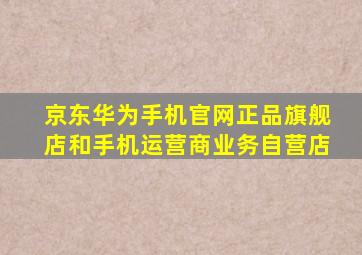 京东华为手机官网正品旗舰店和手机运营商业务自营店