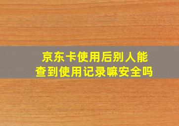 京东卡使用后别人能查到使用记录嘛安全吗