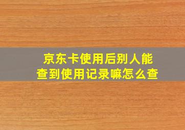 京东卡使用后别人能查到使用记录嘛怎么查